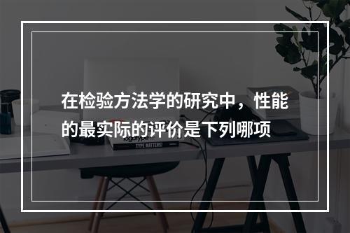 在检验方法学的研究中，性能的最实际的评价是下列哪项