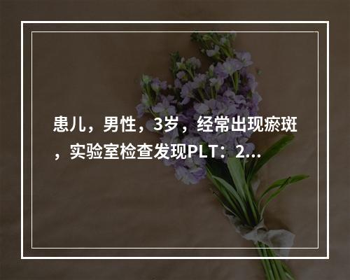 患儿，男性，3岁，经常出现瘀斑，实验室检查发现PLT：225