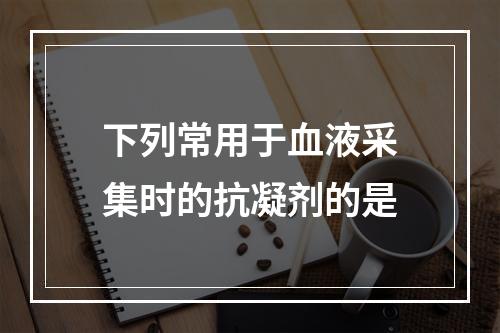 下列常用于血液采集时的抗凝剂的是