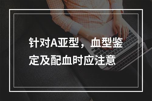 针对A亚型，血型鉴定及配血时应注意