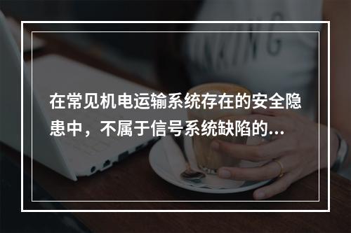 在常见机电运输系统存在的安全隐患中，不属于信号系统缺陷的隐患