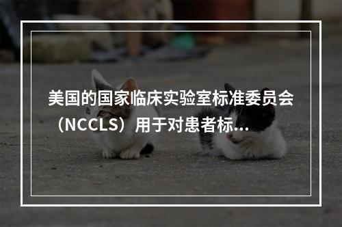 美国的国家临床实验室标准委员会（NCCLS）用于对患者标本进