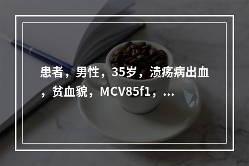 患者，男性，35岁，溃疡病出血，贫血貌，MCV85f1，MC