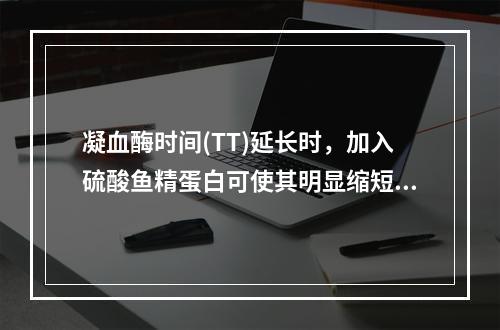 凝血酶时间(TT)延长时，加入硫酸鱼精蛋白可使其明显缩短，提