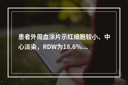 患者外周血涂片示红细胞较小、中心淡染，RDW为18.6％，其