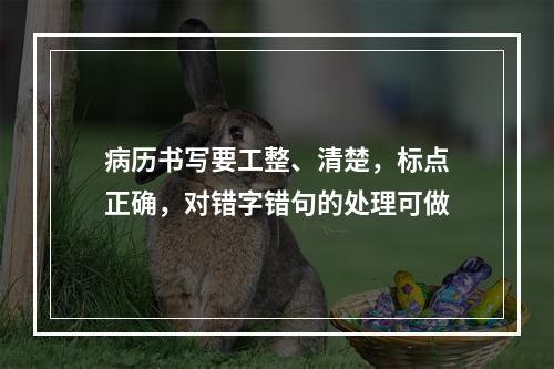 病历书写要工整、清楚，标点正确，对错字错句的处理可做