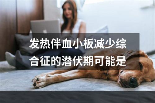 发热伴血小板减少综合征的潜伏期可能是