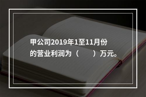 甲公司2019年1至11月份的营业利润为（　　）万元。