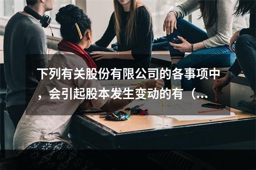 下列有关股份有限公司的各事项中，会引起股本发生变动的有（　）