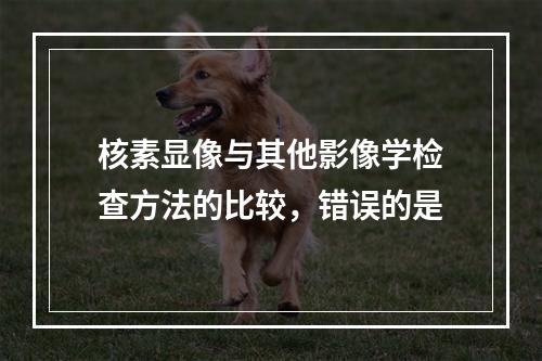 核素显像与其他影像学检查方法的比较，错误的是