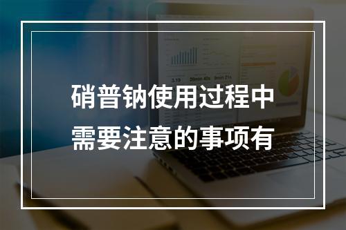 硝普钠使用过程中需要注意的事项有