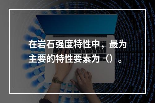 在岩石强度特性中，最为主要的特性要素为（）。