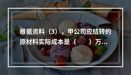 根据资料（3），甲公司应结转的原材料实际成本是（　　）万元。