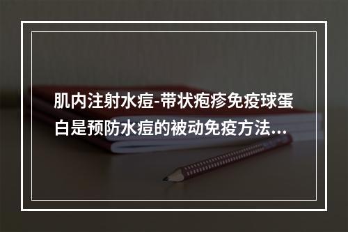 肌内注射水痘-带状疱疹免疫球蛋白是预防水痘的被动免疫方法，其