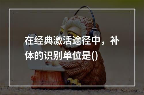 在经典激活途径中，补体的识别单位是()