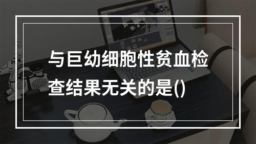 与巨幼细胞性贫血检查结果无关的是()