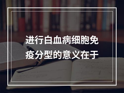 进行白血病细胞免疫分型的意义在于