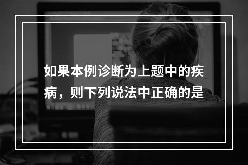 如果本例诊断为上题中的疾病，则下列说法中正确的是