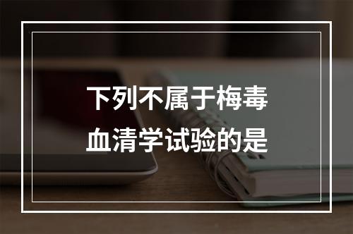 下列不属于梅毒血清学试验的是