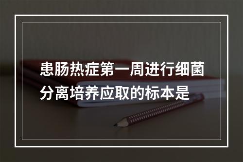 患肠热症第一周进行细菌分离培养应取的标本是