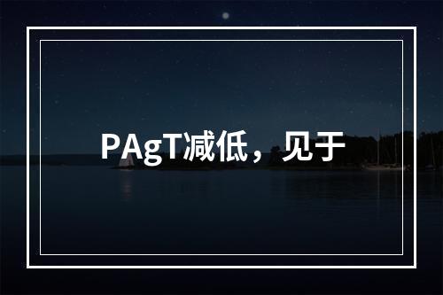 PAgT减低，见于