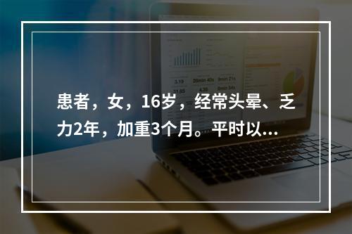 患者，女，16岁，经常头晕、乏力2年，加重3个月。平时以素食