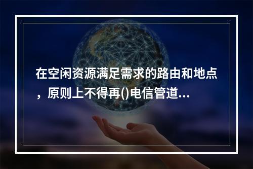 在空闲资源满足需求的路由和地点，原则上不得再()电信管道.电