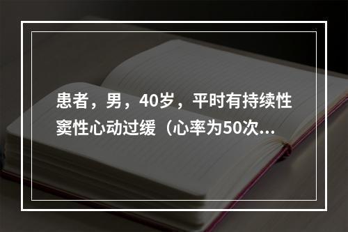 患者，男，40岁，平时有持续性窦性心动过缓（心率为50次／分