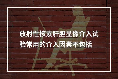 放射性核素肝胆显像介入试验常用的介入因素不包括