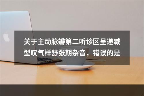 关于主动脉瓣第二听诊区呈递减型叹气样舒张期杂音，错误的是