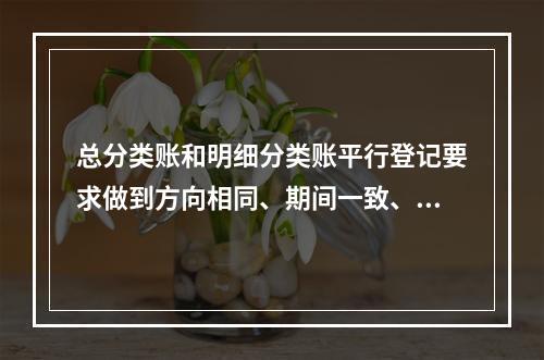 总分类账和明细分类账平行登记要求做到方向相同、期间一致、金额