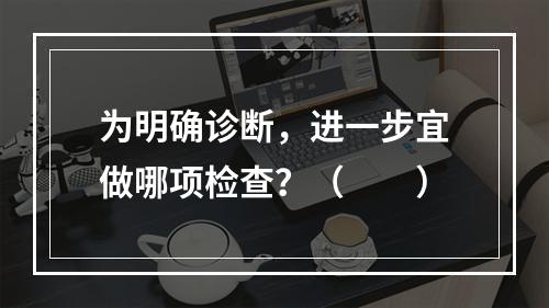 为明确诊断，进一步宜做哪项检查？（　　）