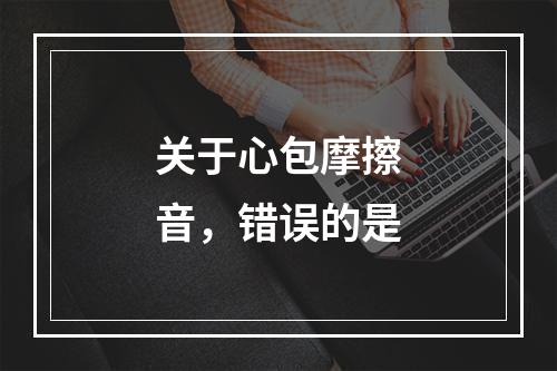 关于心包摩擦音，错误的是