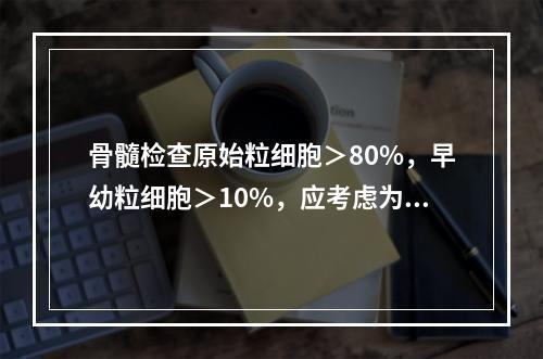 骨髓检查原始粒细胞＞80%，早幼粒细胞＞10%，应考虑为()