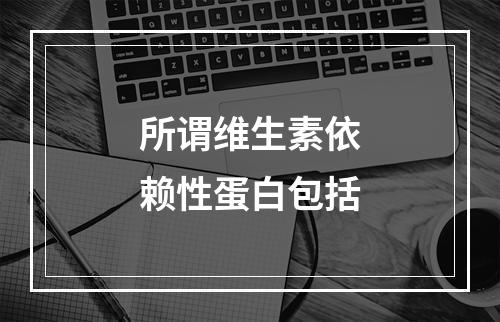 所谓维生素依赖性蛋白包括