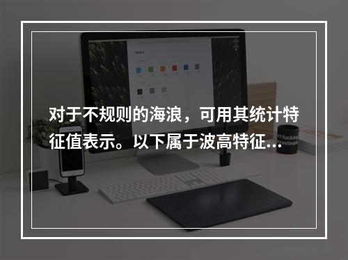 对于不规则的海浪，可用其统计特征值表示。以下属于波高特征值的