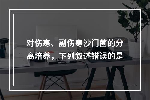 对伤寒、副伤寒沙门菌的分离培养，下列叙述错误的是