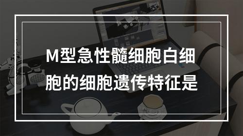 M型急性髓细胞白细胞的细胞遗传特征是