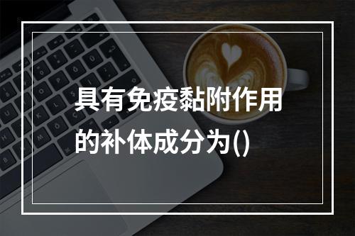 具有免疫黏附作用的补体成分为()