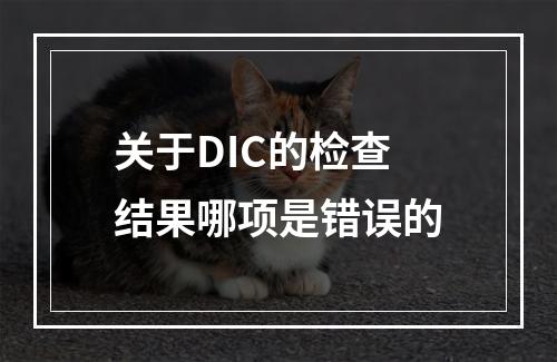 关于DIC的检查结果哪项是错误的