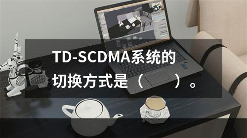 TD-SCDMA系统的切换方式是（　　）。