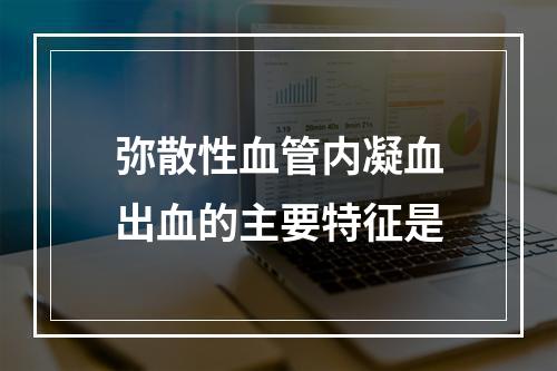 弥散性血管内凝血出血的主要特征是