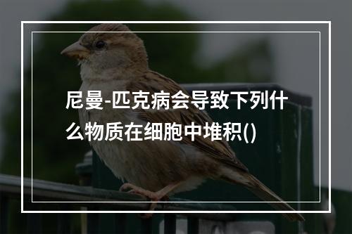 尼曼-匹克病会导致下列什么物质在细胞中堆积()