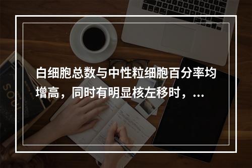 白细胞总数与中性粒细胞百分率均增高，同时有明显核左移时，常表