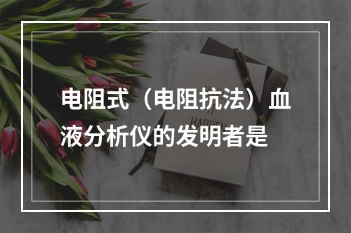 电阻式（电阻抗法）血液分析仪的发明者是