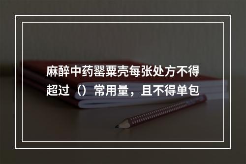 麻醉中药罂粟壳每张处方不得超过（）常用量，且不得单包