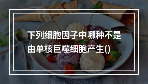 下列细胞因子中哪种不是由单核巨噬细胞产生()