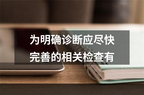 为明确诊断应尽快完善的相关检查有