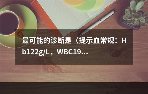 最可能的诊断是（提示血常规：Hb122g/L，WBC19.5