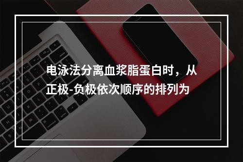 电泳法分离血浆脂蛋白时，从正极-负极依次顺序的排列为